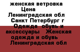 женская ветровка › Цена ­ 3 000 - Ленинградская обл., Санкт-Петербург г. Одежда, обувь и аксессуары » Женская одежда и обувь   . Ленинградская обл.